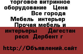 торговое витринное оборудование › Цена ­ 550 000 - Все города Мебель, интерьер » Прочая мебель и интерьеры   . Дагестан респ.,Дербент г.